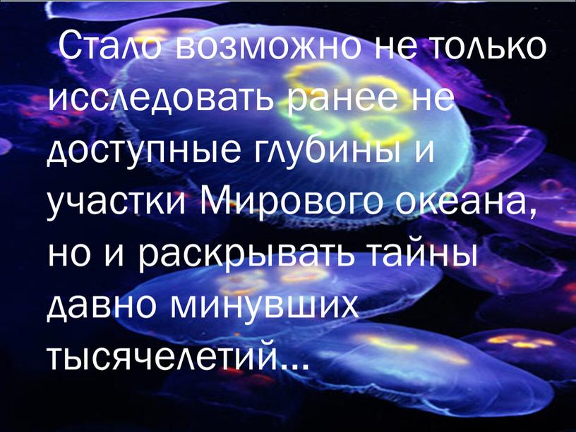 Стало возможно не только исследовать ранее не доступные глубины и участки