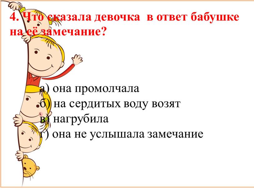 Что сказала девочка в ответ бабушке на её замечание? а) она промолчала б) на сердитых воду возят в) нагрубила г) она не услышала замечание