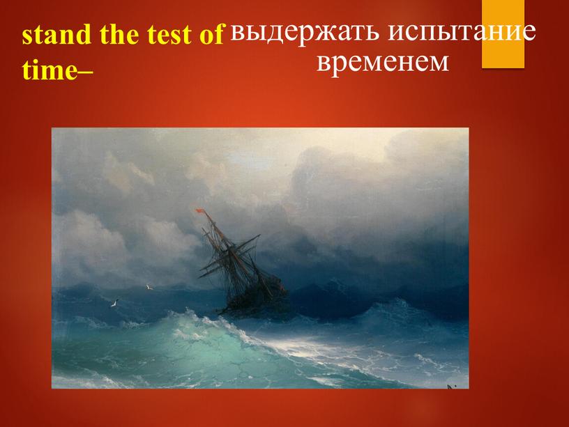 stand the test of time– выдержать испытание временем