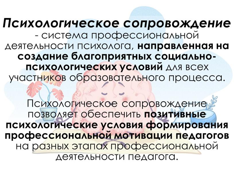 Психологическое сопровождение - система профессиональной деятельности психолога, направленная на создание благоприятных социально-психологических условий для всех участников образовательного процесса