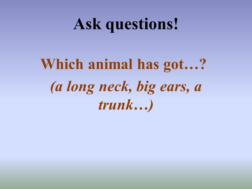 Ask questions! Which animal has got…? (a long neck, big ears, a trunk…)