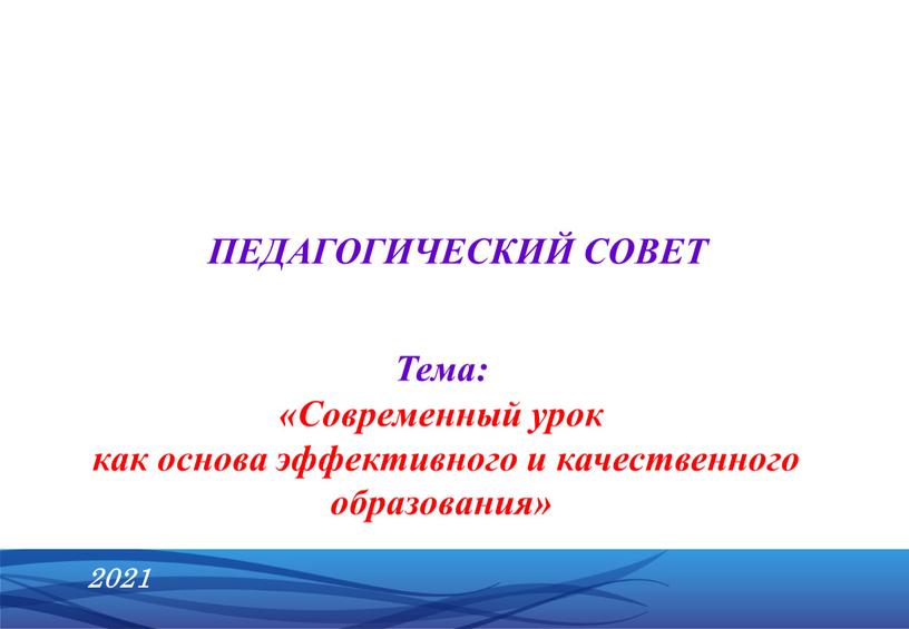 ПЕДАГОГИЧЕСКИЙ СОВЕТ 2021 Тема: «Современный урок как основа эффективного и качественного образования»