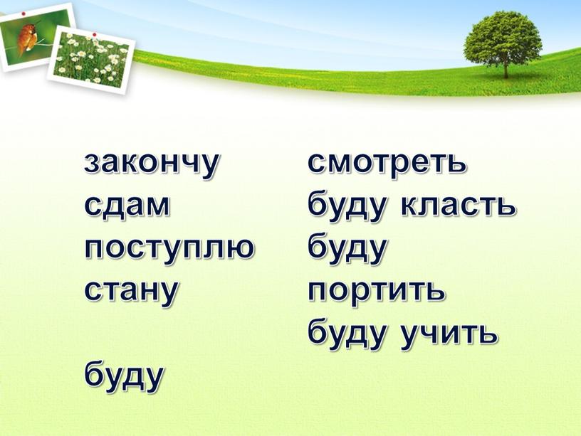 закончу сдам поступлю стану буду смотреть буду класть буду портить буду учить