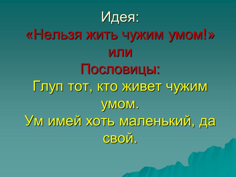 Идея: «Нельзя жить чужим умом!» или