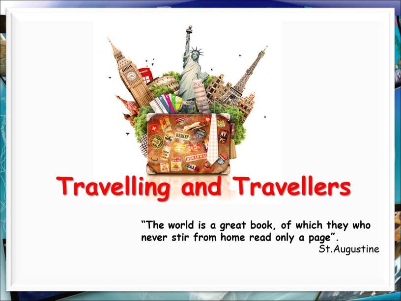 Travelling and Travellers “The world is a great book, of which they who never stir from home read only a page”