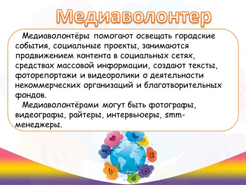 Медиаволонтер Медиаволонтёры помогают освещать городские события, социальные проекты, занимаются продвижением контента в социальных сетях, средствах массовой информации, создают тексты, фоторепортажи и видеоролики о деятельности некоммерческих…