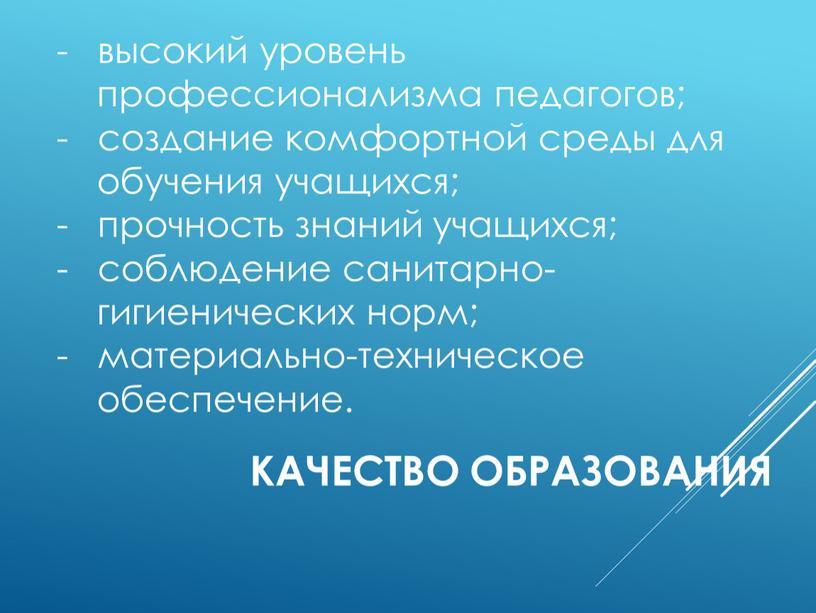 Качество образования высокий уровень профессионализма педагогов; создание комфортной среды для обучения учащихся; прочность знаний учащихся; соблюдение санитарно- гигиенических норм; материально-техническое обеспечение