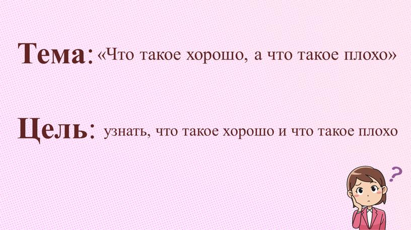 Тема : Цель : «Что такое хорошо, а что такое плохо» узнать, что такое хорошо и что такое плохо