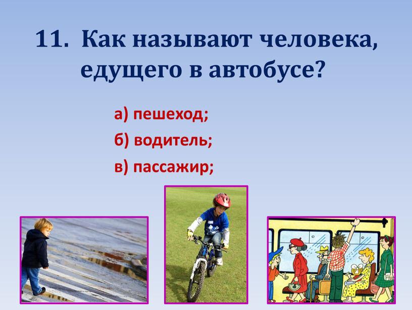 Как называют человека, едущего в автобусе? а) пешеход; б) водитель; в) пассажир;