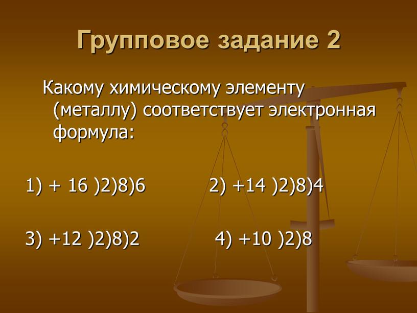 Групповое задание 2 Какому химическому элементу (металлу) соответствует электронная формула: 1) + 16 )2)8)6 2) +14 )2)8)4 3) +12 )2)8)2 4) +10 )2)8