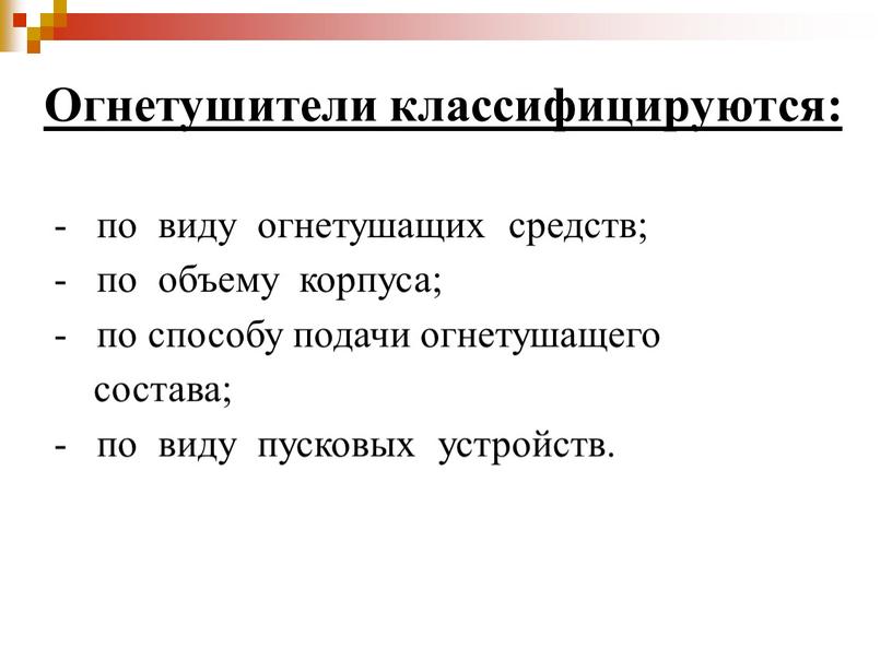 Огнетушители классифицируются: - по виду огнетушащих средств; - по объему корпуса; - по способу подачи огнетушащего состава; - по виду пусковых устройств