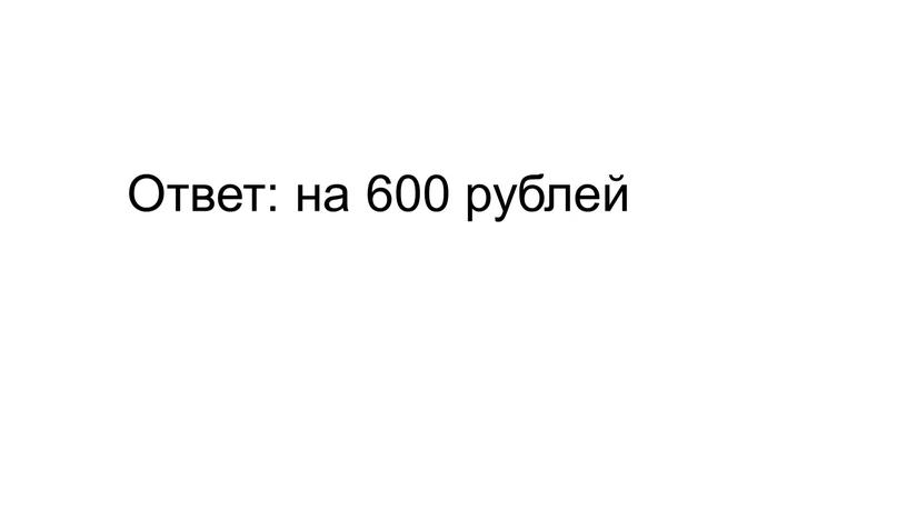 Ответ: на 600 рублей