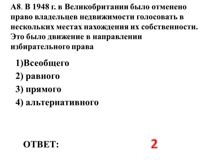 ОТВЕТ: 2 А8 . В 1948 г. в Великобритании было отменено право владельцев недвижимости голосовать в нескольких местах нахождения их собственности