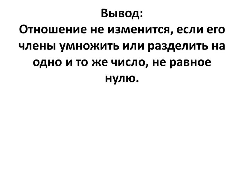 Вывод: Отношение не изменится, если его члены умножить или разделить на одно и то же число, не равное нулю