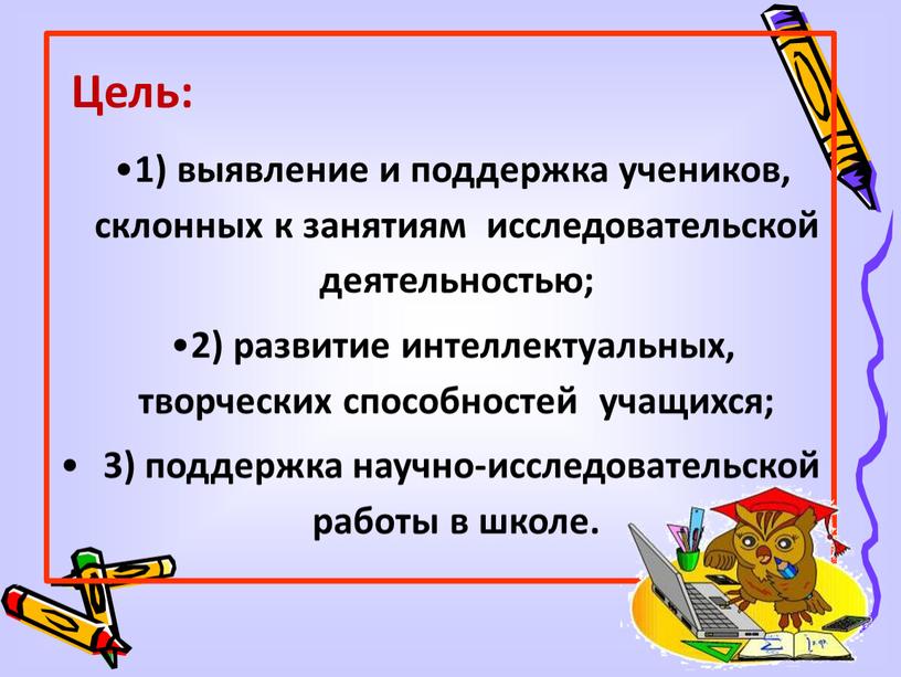 Цель: 1) выявление и поддержка учеников, склонных к занятиям исследовательской деятельностью; 2) развитие интеллектуальных, творческих способностей учащихся; 3) поддержка научно-исследовательской работы в школе