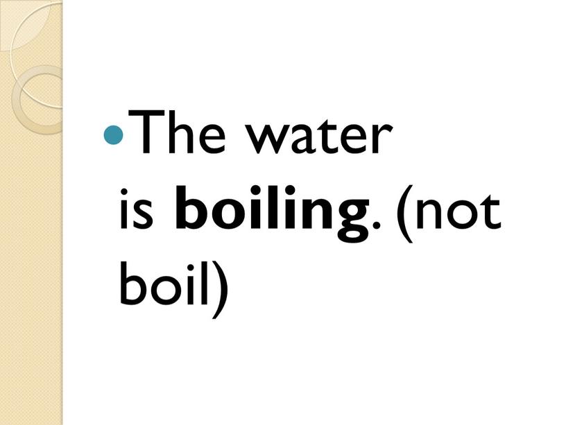 The water is boiling . (not boil)