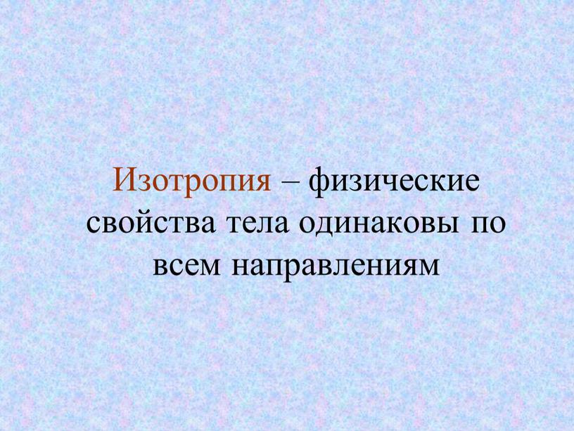 Изотропия – физические свойства тела одинаковы по всем направлениям