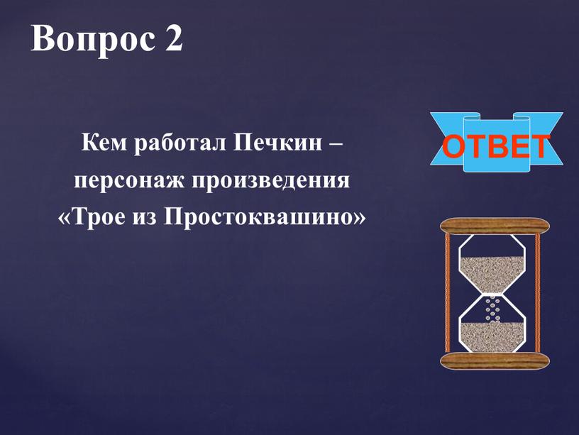 Вопрос 2 ОТВЕТ Кем работал Печкин – персонаж произведения «Трое из