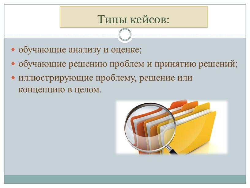 Типы кейсов: обучающие анализу и оценке; обучающие решению проблем и принятию решений; иллюстрирующие проблему, решение или концепцию в целом