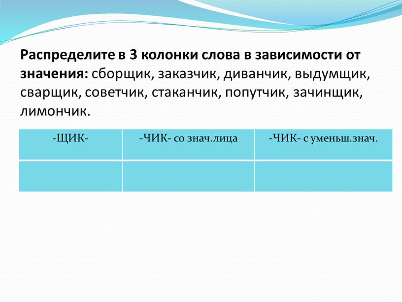 Распределите в 3 колонки слова в зависимости от значения: сборщик, заказчик, диванчик, выдумщик, сварщик, советчик, стаканчик, попутчик, зачинщик, лимончик