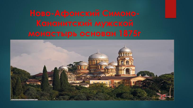 Ново-Афонский Симоно-Кананитский мужской монастырь основан 1875г