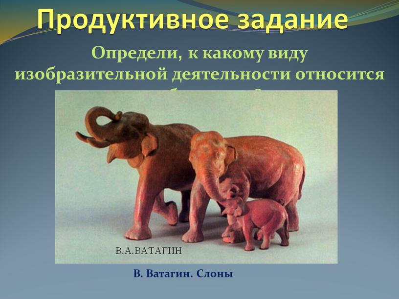 Продуктивное задание Определи, к какому виду изобразительной деятельности относится изображение?