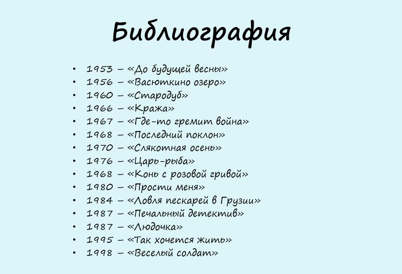 Библиография 1953 – «До будущей весны» 1956 – «Васюткино озеро» 1960 – «Стародуб» 1966 – «Кража» 1967 – «Где-то гремит война» 1968 – «Последний поклон»…