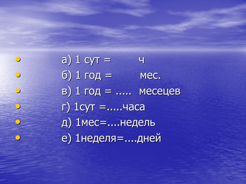 а) 1 сут = ч б) 1 год = мес. в) 1 год = ..... месецев г) 1сут =.....часа д) 1мес=....недель е) 1неделя=....дней