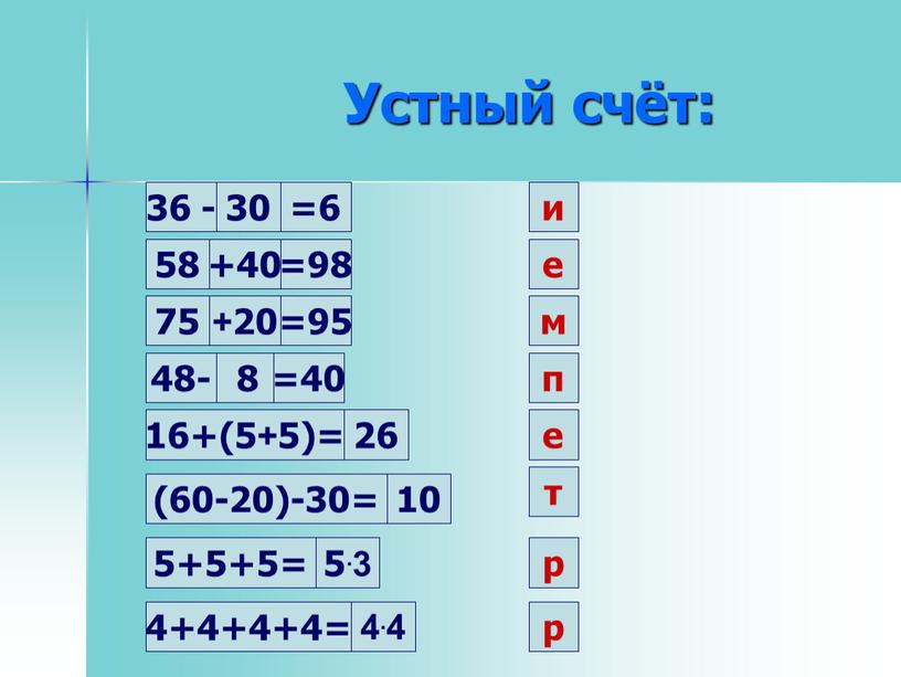 Устный счёт: 30 и 36 - =6 58 +40 =98 е 75 +20 =95 м 48- 8 =40 п 16+(5+5)= 26 е (60-20)-30= 10 т…