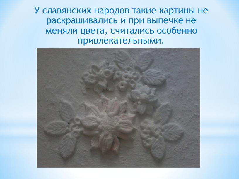 У славянских народов такие картины не раскрашивались и при выпечке не меняли цвета, считались особенно привлекательными