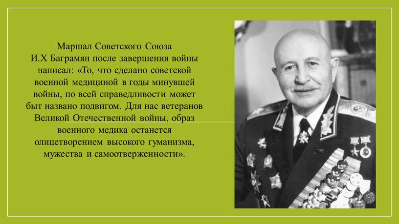 Маршал Советского Союза И.Х Баграмян после завершения войны написал: «То, что сделано советской военной медициной в годы минувшей войны, по всей справедливости может быт названо…