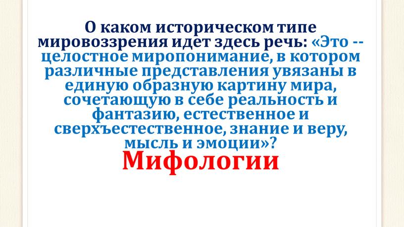 О каком историческом типе мировоззрения идет здесь речь: «Это -- целостное миропонимание, в котором различные представления увязаны в единую образную картину мира, сочетающую в себе…