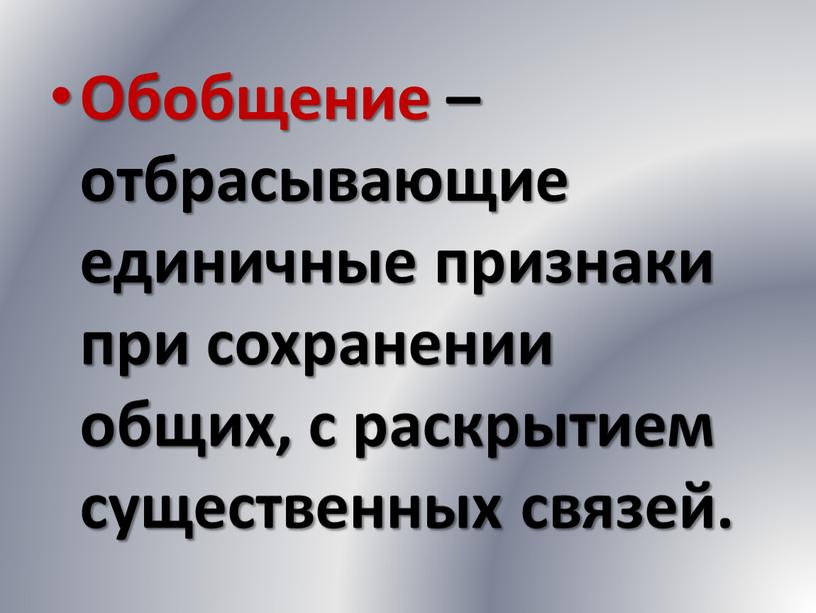 Обобщение – отбрасывающие единичные признаки при сохранении общих, с раскрытием существенных связей