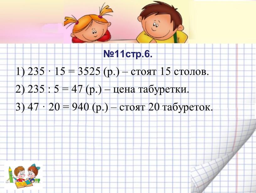 №11стр.6. 1) 235 · 15 = 3525 (р.) – стоят 15 столов. 2) 235 : 5 = 47 (р.) – цена табуретки. 3) 47 ·…