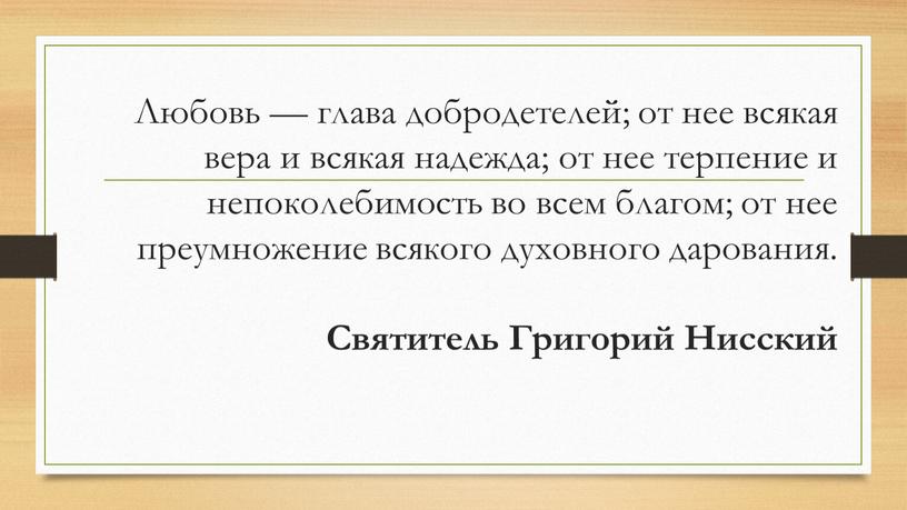 Любовь — глава добродетелей; от нее всякая вера и всякая надежда; от нее терпение и непоколебимость во всем благом; от нее преумножение всякого духовного дарования