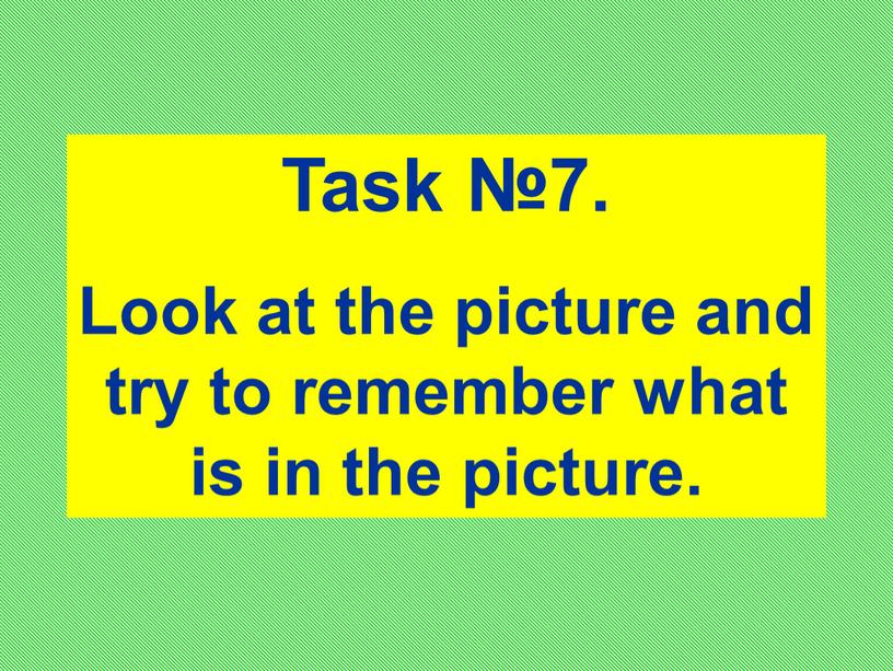 Task №7. Look at the picture and try to remember what is in the picture