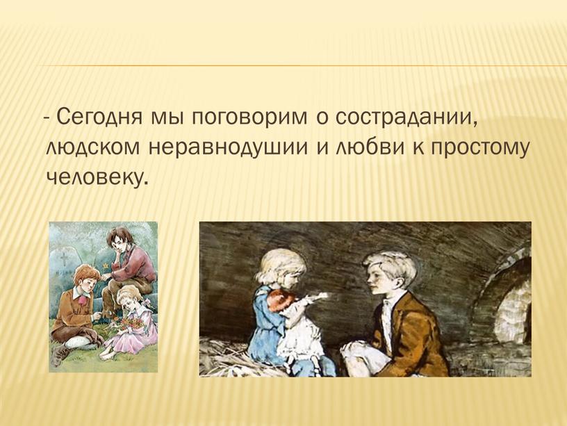 Сегодня мы поговорим о сострадании, людском неравнодушии и любви к простому человеку