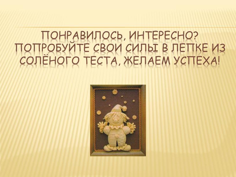 Понравилось, интересно? Попробуйте свои силы в лепке из солёного теста,