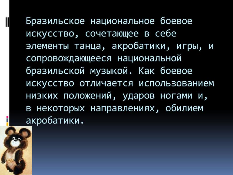 Бразильское национальное боевое искусство, сочетающее в себе элементы танца, акробатики, игры, и сопровождающееся национальной бразильской музыкой