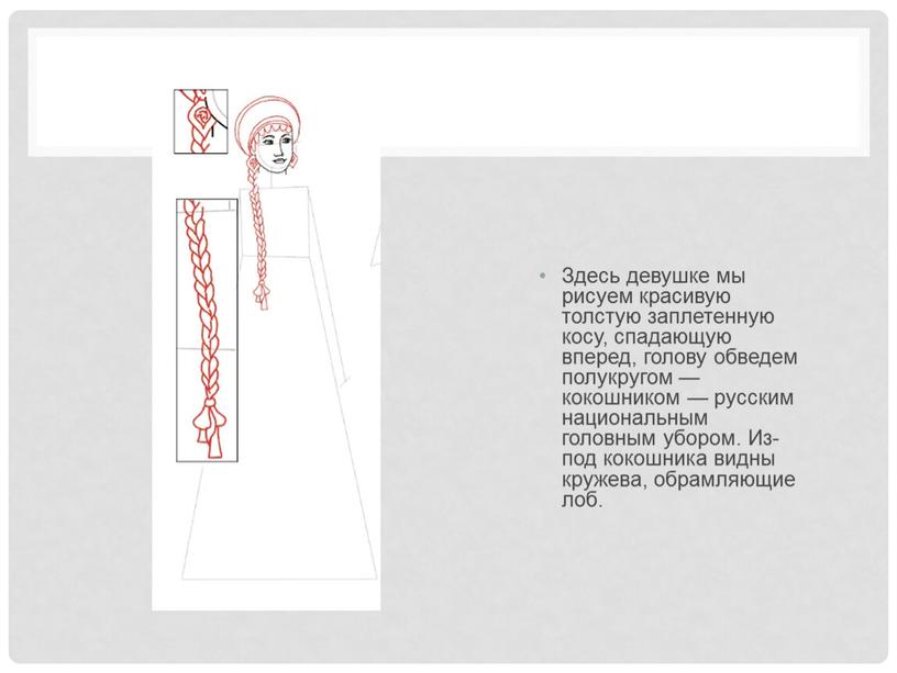 Здесь девушке мы рисуем красивую толстую заплетенную косу, спадающую вперед, голову обведем полукругом — кокошником — русским национальным головным убором