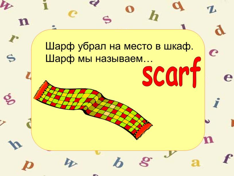 Шарф убрал на место в шкаф. Шарф мы называем… scarf