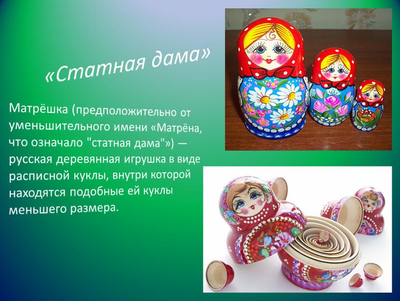 Статная дама» Матрёшка (предположительно от уменьшительного имени «Матрёна, что означало "статная дама"») — русская деревянная игрушка в виде расписной куклы, внутри которой находятся подобные ей…