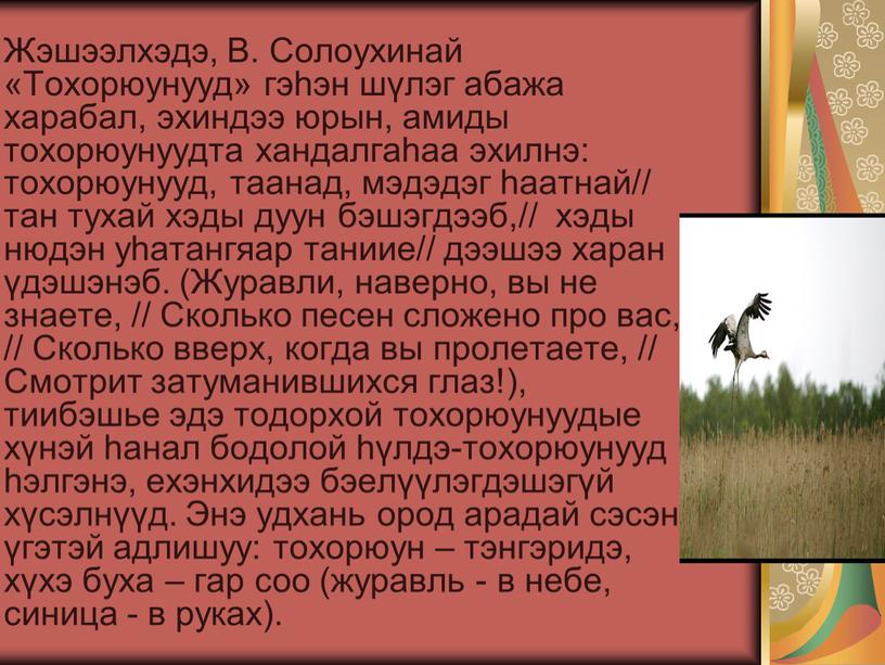 Жэшээлхэдэ, В. Солоухинай «Тохорюунууд» гэһэн шүлэг абажа харабал, эхиндээ юрын, амиды тохорюунуудта хандалгаһаа эхилнэ: тохорюунууд, таанад, мэдэдэг һаатнай// тан тухай хэды дуун бэшэгдээб,// хэды нюдэн…