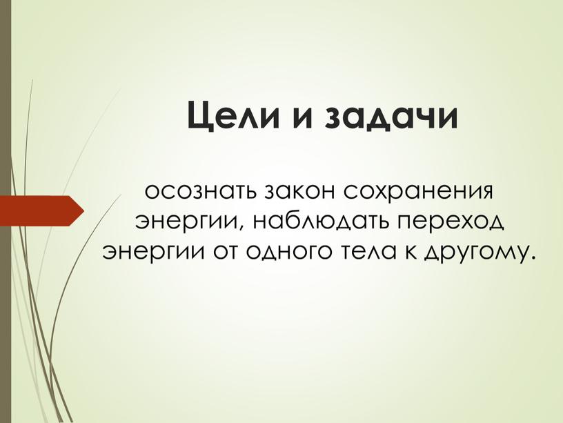 Цели и задачи осознать закон сохранения энергии, наблюдать переход энергии от одного тела к другому