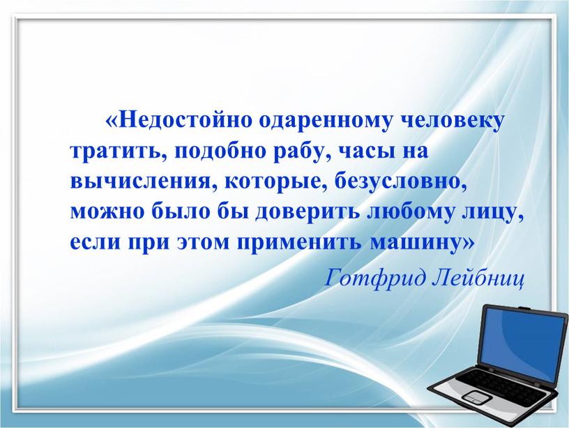 Недостойно одаренному человеку тратить, подобно рабу, часы на вычисления, которые, безусловно, можно было бы доверить любому лицу, если при этом применить машину»