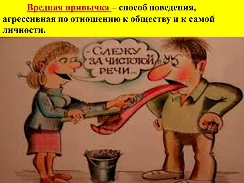 Вредная привычка – способ поведения, агрессивная по отношению к обществу и к самой личности