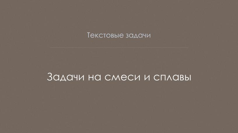 Текстовые задачи Задачи на смеси и сплавы