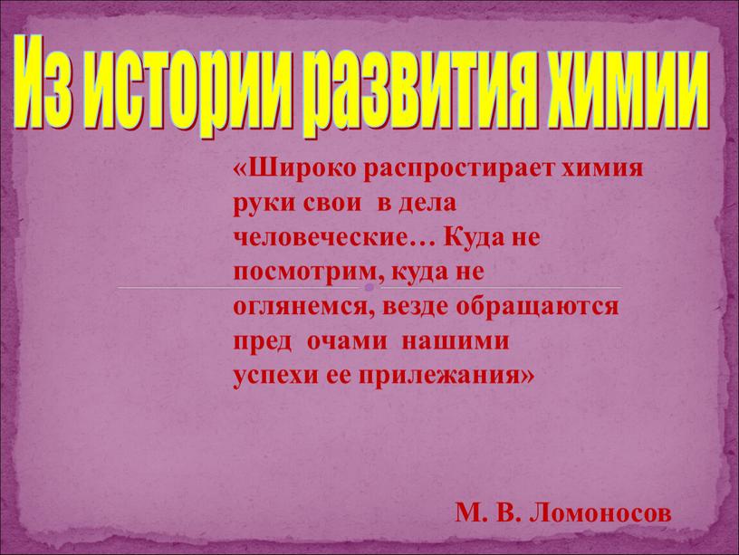 Из истории развития химии «Широко распростирает химия руки свои в дела человеческие…