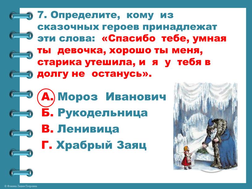 Определите, кому из сказочных героев принадлежат эти слова: «Спасибо тебе, умная ты девочка, хорошо ты меня, старика утешила, и я у тебя в долгу не…