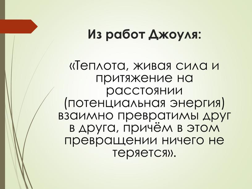 Из работ Джоуля: «Теплота, живая сила и притяжение на расстоянии (потенциальная энергия) взаимно превратимы друг в друга, причём в этом превращении ничего не теряется»